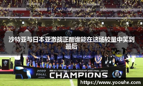 沙特亚与日本亚激战正酣谁能在这场较量中笑到最后