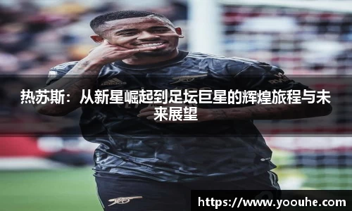 热苏斯：从新星崛起到足坛巨星的辉煌旅程与未来展望