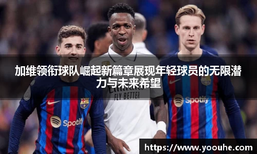 加维领衔球队崛起新篇章展现年轻球员的无限潜力与未来希望