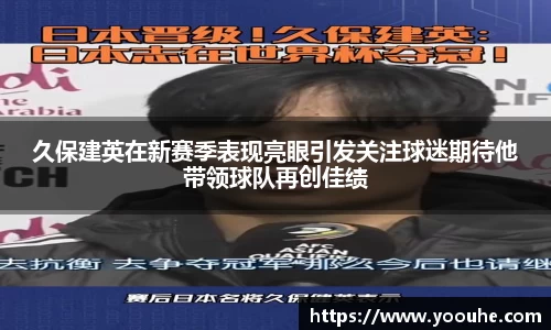 久保建英在新赛季表现亮眼引发关注球迷期待他带领球队再创佳绩