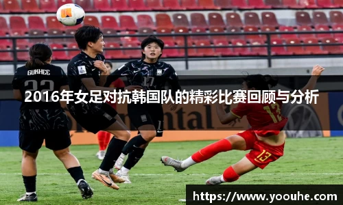 2016年女足对抗韩国队的精彩比赛回顾与分析