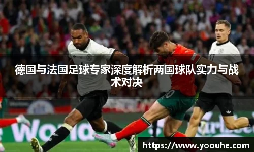 德国与法国足球专家深度解析两国球队实力与战术对决