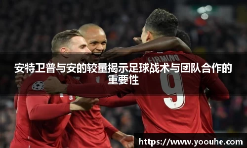 安特卫普与安的较量揭示足球战术与团队合作的重要性
