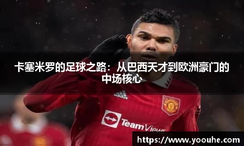 卡塞米罗的足球之路：从巴西天才到欧洲豪门的中场核心