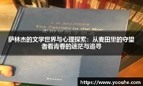 萨林杰的文学世界与心理探索：从麦田里的守望者看青春的迷茫与追寻